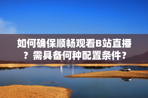 如何確保順暢觀看B站直播？需具備何種配置條件？