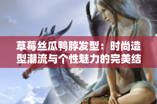 草莓絲瓜鴨脖發(fā)型：時(shí)尚造型潮流與個性魅力的完美結(jié)合