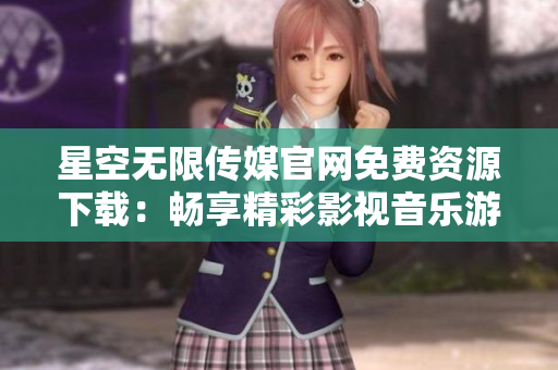 星空無限傳媒官網(wǎng)免費(fèi)資源下載：暢享精彩影視音樂游戲，盡在星空無限傳媒官方網(wǎng)站