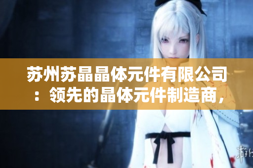 蘇州蘇晶晶體元件有限公司：領(lǐng)先的晶體元件制造商，致力于創(chuàng)新技術(shù)與高質(zhì)量產(chǎn)品