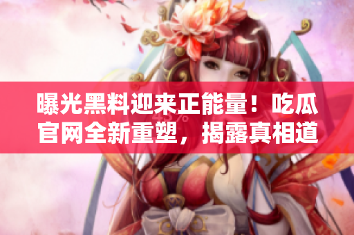 曝光黑料迎來(lái)正能量！吃瓜官網(wǎng)全新重塑，揭露真相道義彰顯