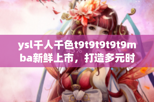 ysl千人千色t9t9t9t9t9mba新鮮上市，打造多元時尚風(fēng)潮