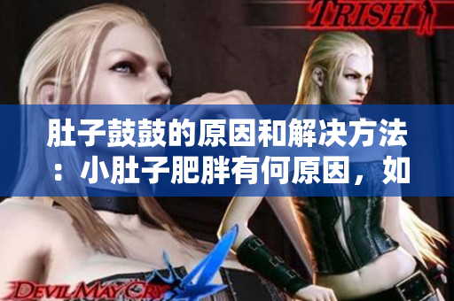 肚子鼓鼓的原因和解決方法：小肚子肥胖有何原因，如何有效解決？