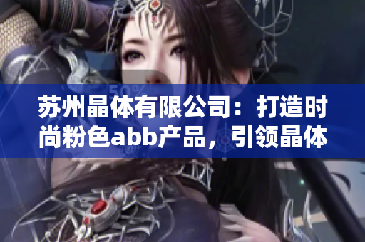 蘇州晶體有限公司：打造時尚粉色abb產(chǎn)品，引領(lǐng)晶體產(chǎn)業(yè)新風尚
