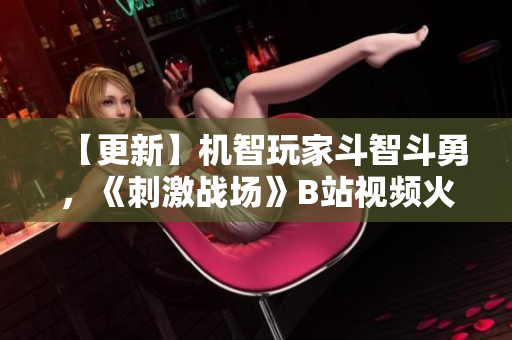 【更新】機(jī)智玩家斗智斗勇，《刺激戰(zhàn)場(chǎng)》B站視頻火爆分享 【2021最新】