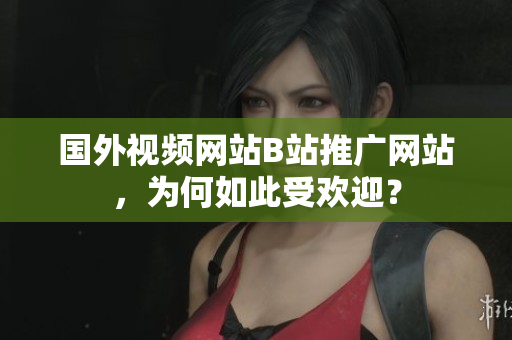 國外視頻網(wǎng)站B站推廣網(wǎng)站，為何如此受歡迎？