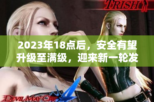 2023年18點(diǎn)后，安全有望升級(jí)至滿級(jí)，迎來新一輪發(fā)展