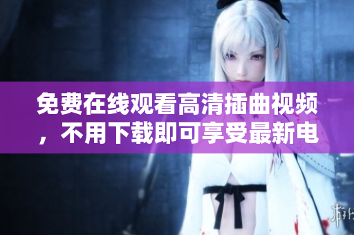 免費(fèi)在線(xiàn)觀(guān)看高清插曲視頻，不用下載即可享受最新電影插曲視聽(tīng)盛宴