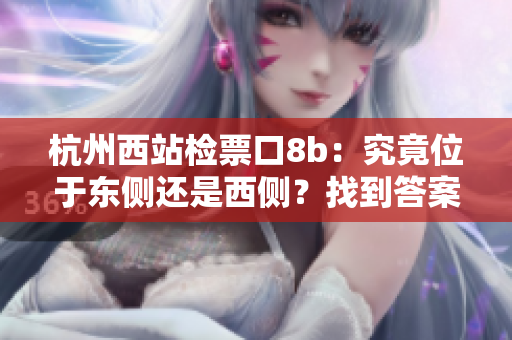 杭州西站檢票口8b：究竟位于東側(cè)還是西側(cè)？找到答案！