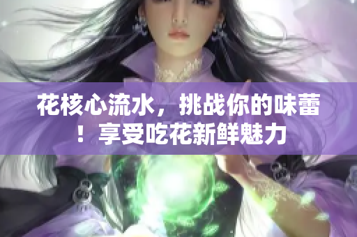 花核心流水，挑戰(zhàn)你的味蕾！享受吃花新鮮魅力
