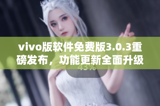 vivo版軟件免費(fèi)版3.0.3重磅發(fā)布，功能更新全面升級(jí)