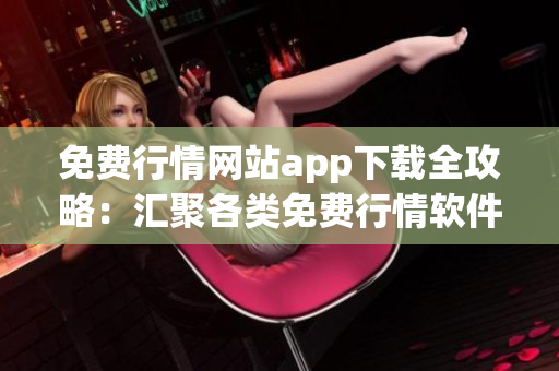 免費行情網(wǎng)站app下載全攻略：匯聚各類免費行情軟件，助您炒股投資更便捷