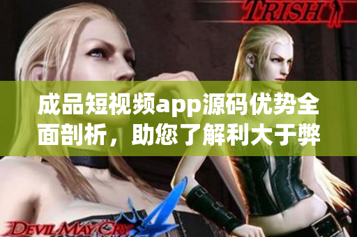 成品短視頻app源碼優(yōu)勢全面剖析，助您了解利大于弊