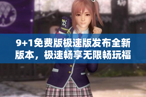9+1免費版極速版發(fā)布全新版本，極速暢享無限暢玩福利