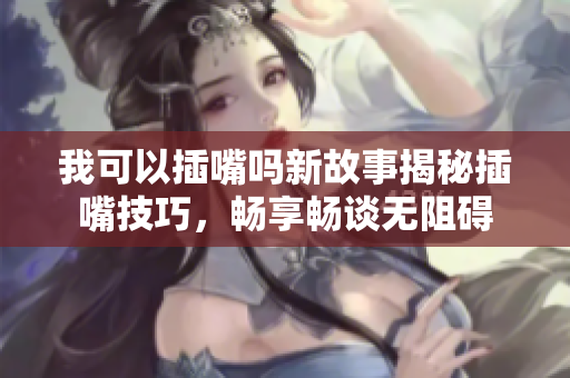 我可以插嘴嗎新故事揭秘插嘴技巧，暢享暢談無阻礙