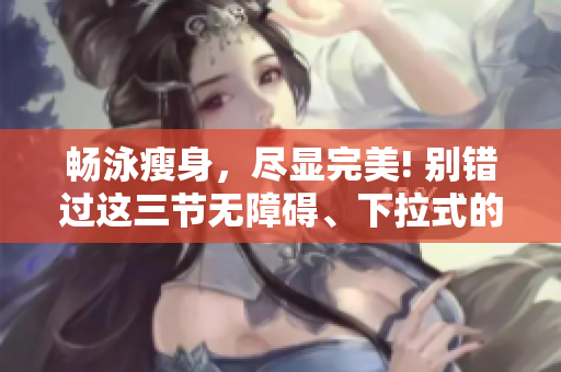 暢泳瘦身，盡顯完美! 別錯過這三節(jié)無障礙、下拉式的免費(fèi)游泳課程!