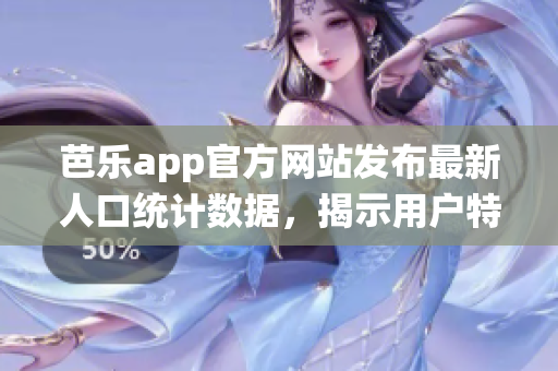 芭樂(lè)app官方網(wǎng)站發(fā)布最新人口統(tǒng)計(jì)數(shù)據(jù)，揭示用戶特征與趨勢(shì)